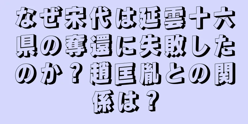 なぜ宋代は延雲十六県の奪還に失敗したのか？趙匡胤との関係は？