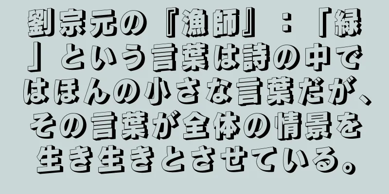 劉宗元の『漁師』：「緑」という言葉は詩の中ではほんの小さな言葉だが、その言葉が全体の情景を生き生きとさせている。