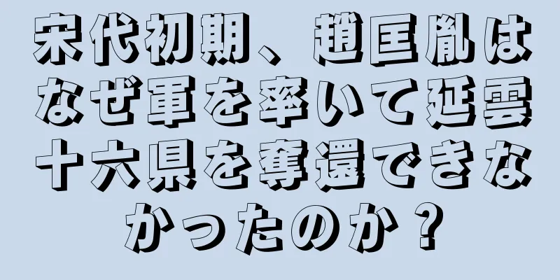 宋代初期、趙匡胤はなぜ軍を率いて延雲十六県を奪還できなかったのか？