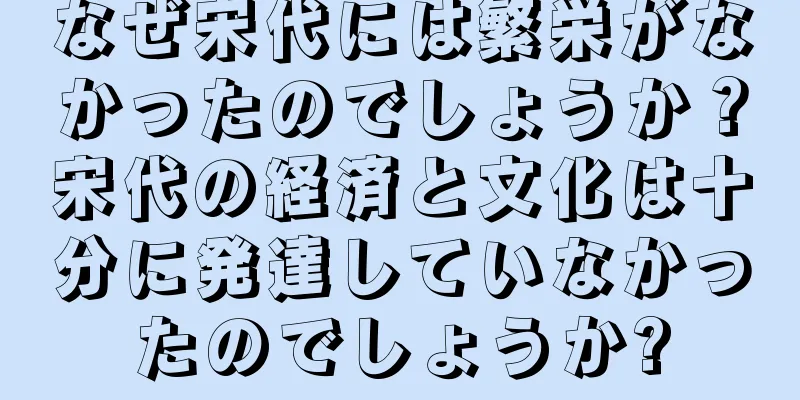 なぜ宋代には繁栄がなかったのでしょうか？宋代の経済と文化は十分に発達していなかったのでしょうか?