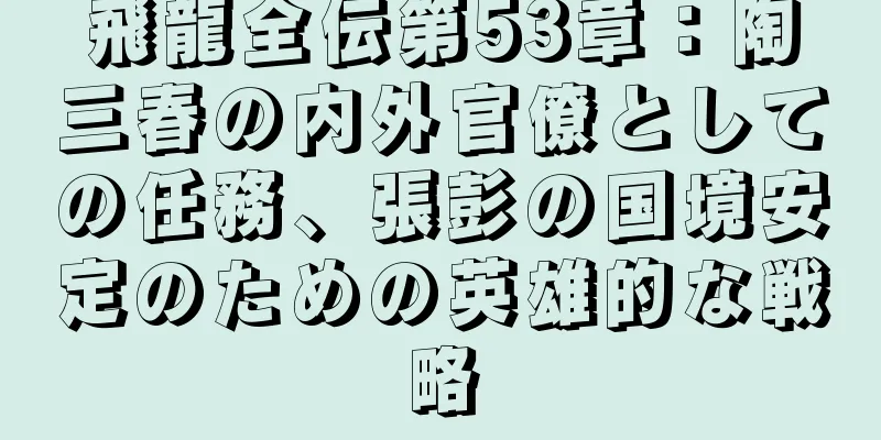 飛龍全伝第53章：陶三春の内外官僚としての任務、張彭の国境安定のための英雄的な戦略