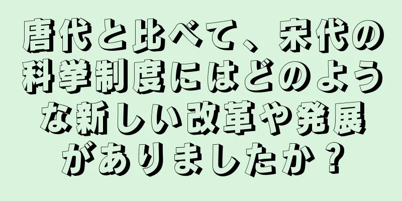 唐代と比べて、宋代の科挙制度にはどのような新しい改革や発展がありましたか？