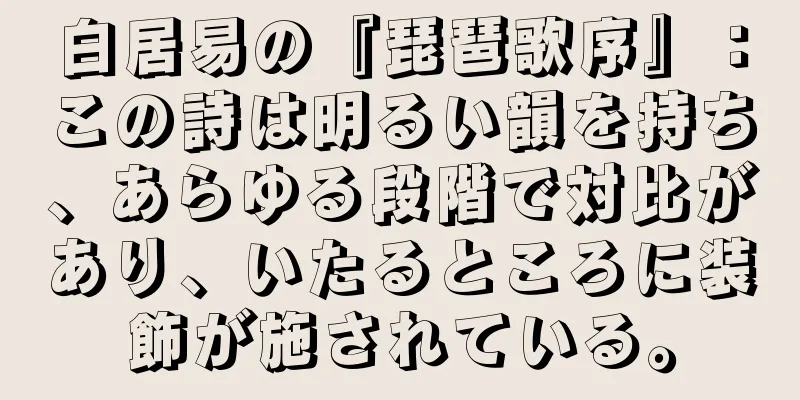 白居易の『琵琶歌序』：この詩は明るい韻を持ち、あらゆる段階で対比があり、いたるところに装飾が施されている。