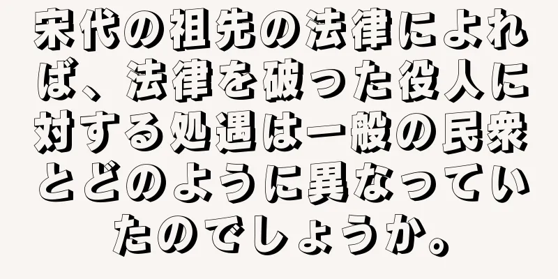 宋代の祖先の法律によれば、法律を破った役人に対する処遇は一般の民衆とどのように異なっていたのでしょうか。