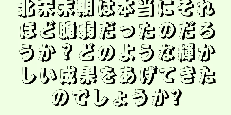北宋末期は本当にそれほど脆弱だったのだろうか？どのような輝かしい成果をあげてきたのでしょうか?