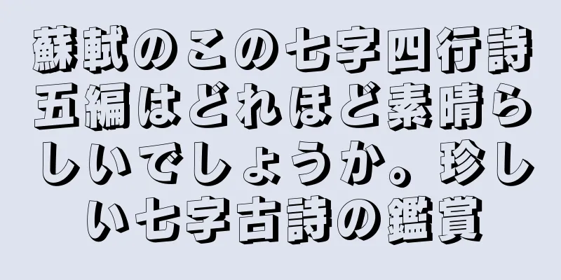 蘇軾のこの七字四行詩五編はどれほど素晴らしいでしょうか。珍しい七字古詩の鑑賞