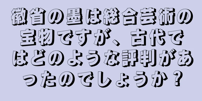 徽省の墨は総合芸術の宝物ですが、古代ではどのような評判があったのでしょうか？