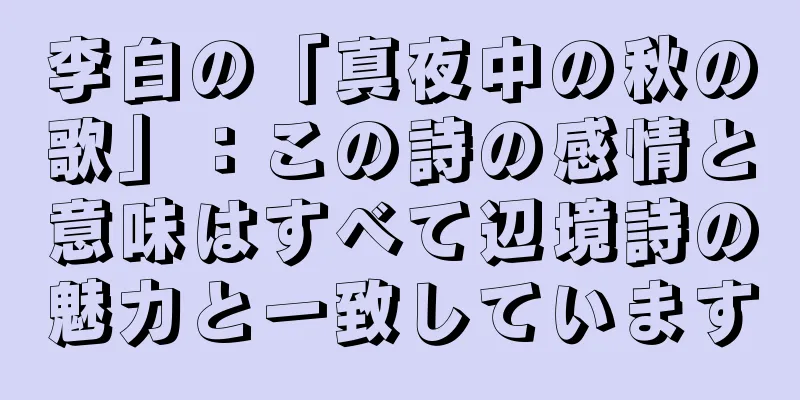 李白の「真夜中の秋の歌」：この詩の感情と意味はすべて辺境詩の魅力と一致しています