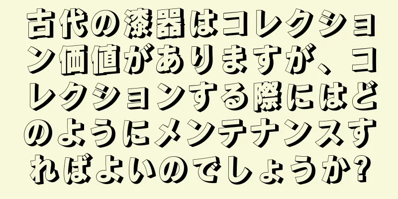 古代の漆器はコレクション価値がありますが、コレクションする際にはどのようにメンテナンスすればよいのでしょうか?