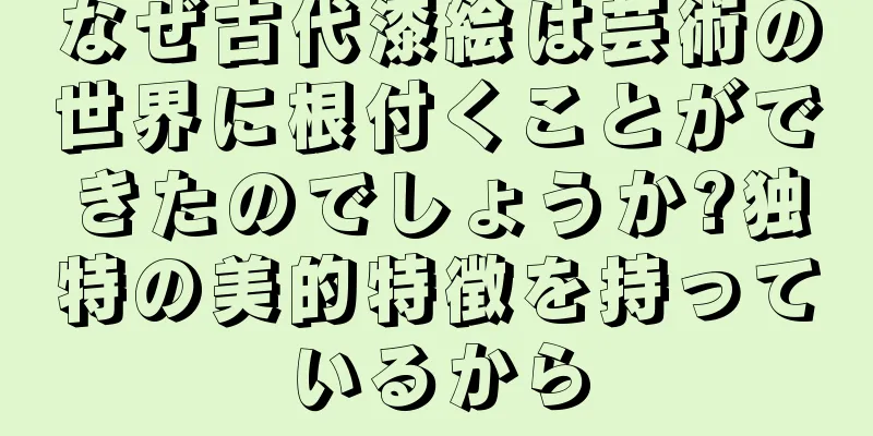 なぜ古代漆絵は芸術の世界に根付くことができたのでしょうか?独特の美的特徴を持っているから