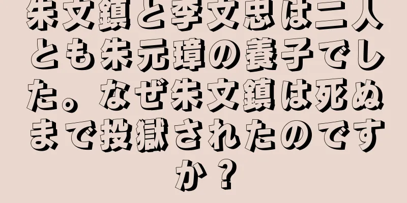 朱文鎮と李文忠は二人とも朱元璋の養子でした。なぜ朱文鎮は死ぬまで投獄されたのですか？