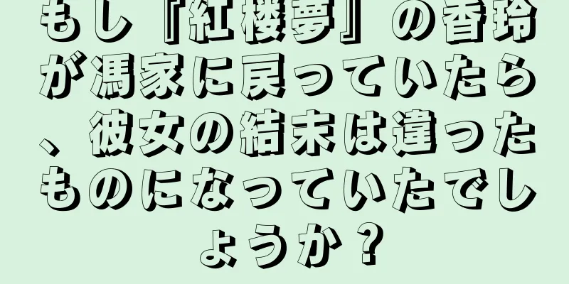 もし『紅楼夢』の香玲が馮家に戻っていたら、彼女の結末は違ったものになっていたでしょうか？