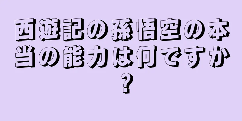 西遊記の孫悟空の本当の能力は何ですか？
