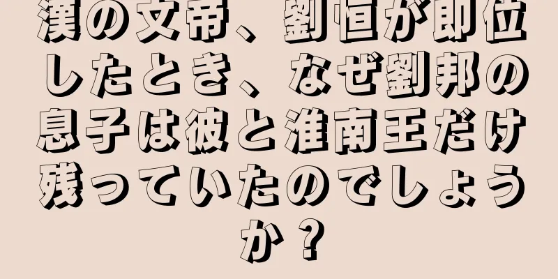 漢の文帝、劉恒が即位したとき、なぜ劉邦の息子は彼と淮南王だけ残っていたのでしょうか？