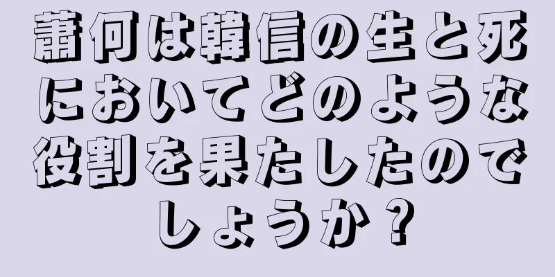 蕭何は韓信の生と死においてどのような役割を果たしたのでしょうか？
