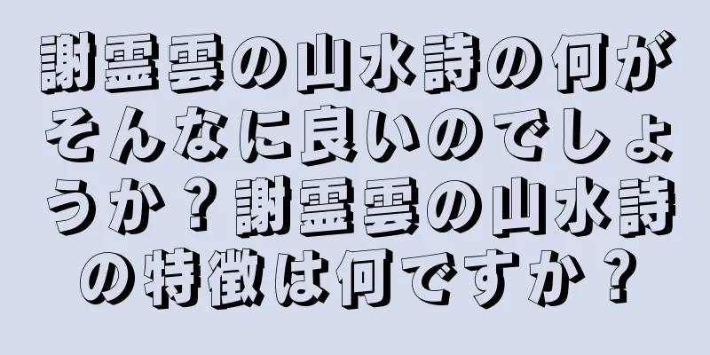 謝霊雲の山水詩の何がそんなに良いのでしょうか？謝霊雲の山水詩の特徴は何ですか？