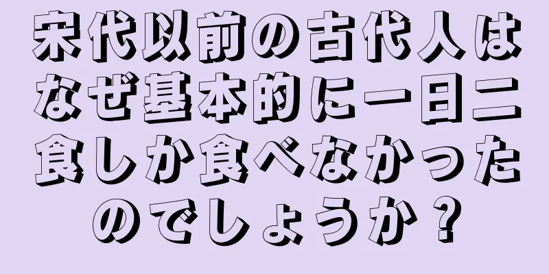宋代以前の古代人はなぜ基本的に一日二食しか食べなかったのでしょうか？