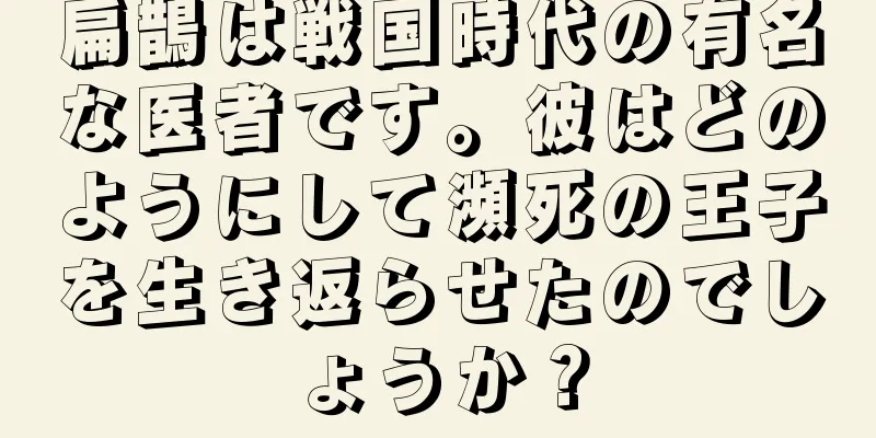 扁鵲は戦国時代の有名な医者です。彼はどのようにして瀕死の王子を生き返らせたのでしょうか？