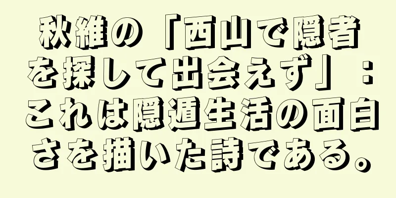 秋維の「西山で隠者を探して出会えず」：これは隠遁生活の面白さを描いた詩である。