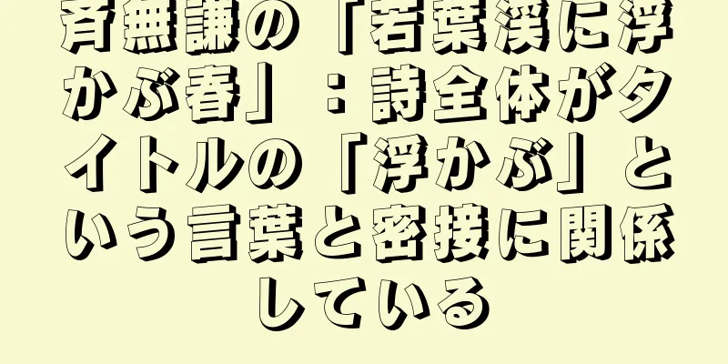 斉無謙の「若葉渓に浮かぶ春」：詩全体がタイトルの「浮かぶ」という言葉と密接に関係している