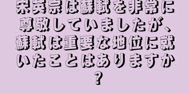 宋英宗は蘇軾を非常に尊敬していましたが、蘇軾は重要な地位に就いたことはありますか？