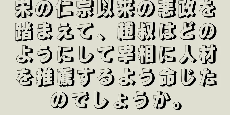 宋の仁宗以来の悪政を踏まえて、趙叔はどのようにして宰相に人材を推薦するよう命じたのでしょうか。