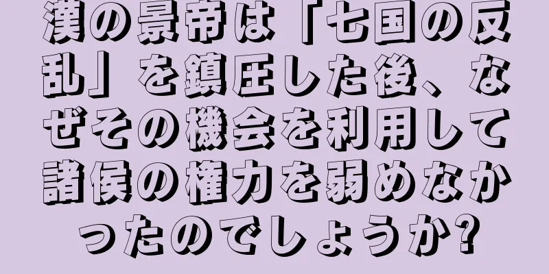 漢の景帝は「七国の反乱」を鎮圧した後、なぜその機会を利用して諸侯の権力を弱めなかったのでしょうか?