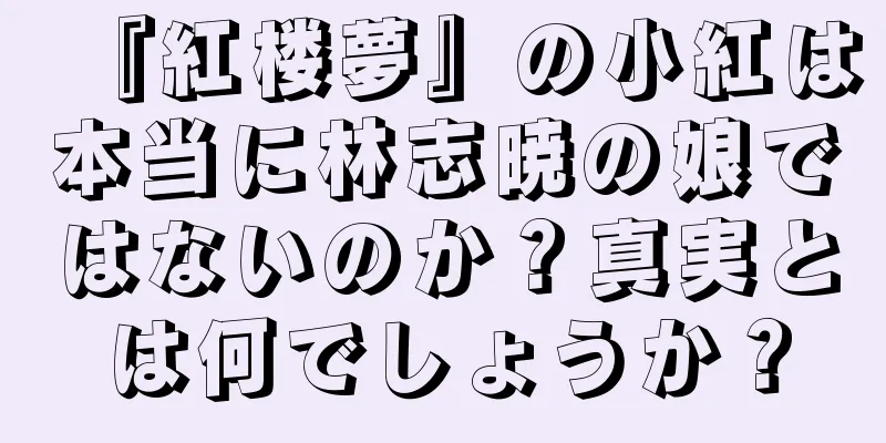 『紅楼夢』の小紅は本当に林志暁の娘ではないのか？真実とは何でしょうか？