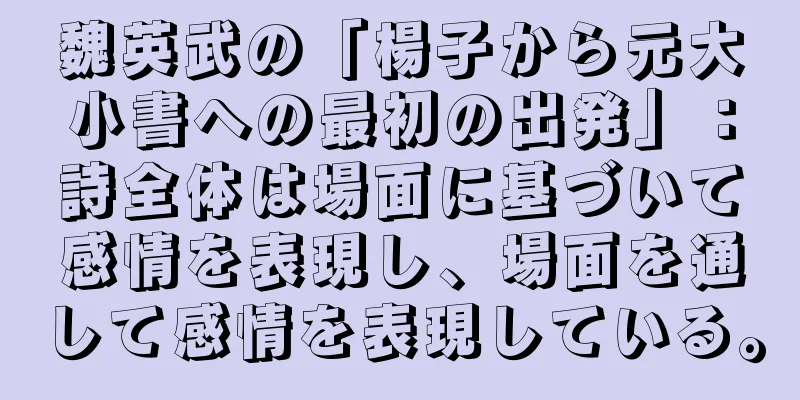 魏英武の「楊子から元大小書への最初の出発」：詩全体は場面に基づいて感情を表現し、場面を通して感情を表現している。