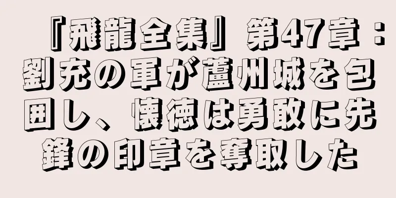 『飛龍全集』第47章：劉充の軍が蘆州城を包囲し、懐徳は勇敢に先鋒の印章を奪取した