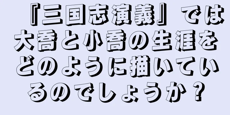 『三国志演義』では大喬と小喬の生涯をどのように描いているのでしょうか？