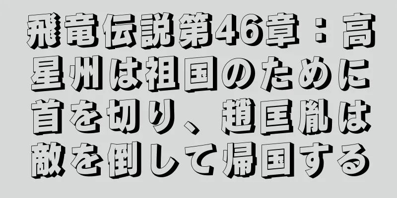 飛竜伝説第46章：高星州は祖国のために首を切り、趙匡胤は敵を倒して帰国する