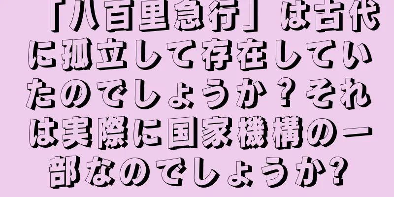「八百里急行」は古代に孤立して存在していたのでしょうか？それは実際に国家機構の一部なのでしょうか?