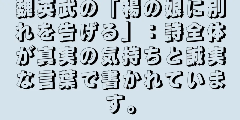 魏英武の「楊の娘に別れを告げる」：詩全体が真実の気持ちと誠実な言葉で書かれています。
