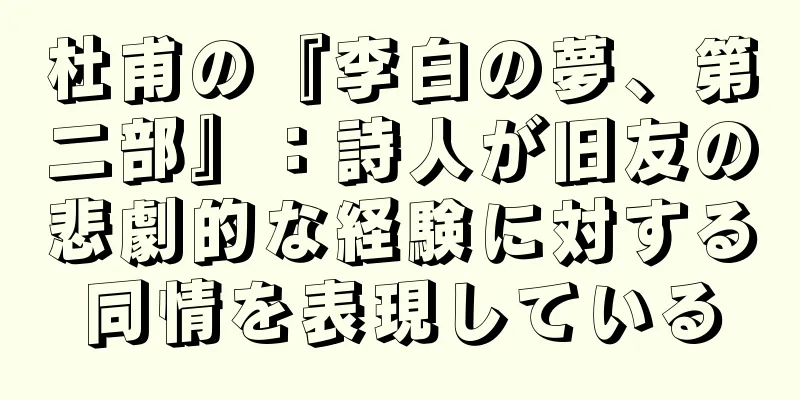 杜甫の『李白の夢、第二部』：詩人が旧友の悲劇的な経験に対する同情を表現している