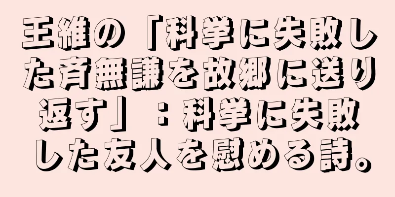 王維の「科挙に失敗した斉無謙を故郷に送り返す」：科挙に失敗した友人を慰める詩。