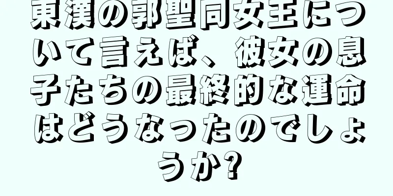 東漢の郭聖同女王について言えば、彼女の息子たちの最終的な運命はどうなったのでしょうか?
