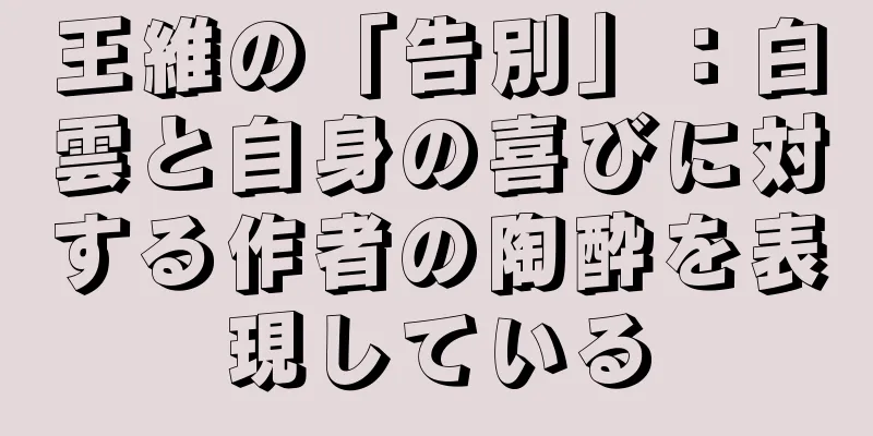 王維の「告別」：白雲と自身の喜びに対する作者の陶酔を表現している