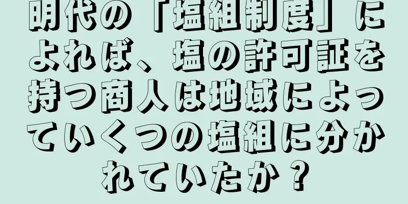明代の「塩組制度」によれば、塩の許可証を持つ商人は地域によっていくつの塩組に分かれていたか？