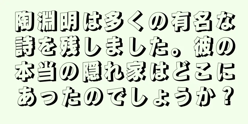 陶淵明は多くの有名な詩を残しました。彼の本当の隠れ家はどこにあったのでしょうか？