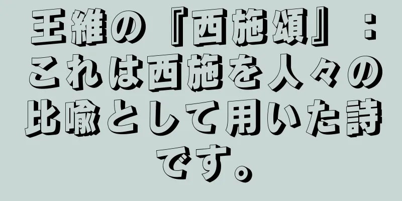 王維の『西施頌』：これは西施を人々の比喩として用いた詩です。