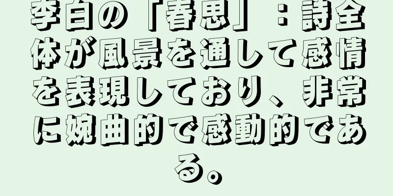 李白の「春思」：詩全体が風景を通して感情を表現しており、非常に婉曲的で感動的である。