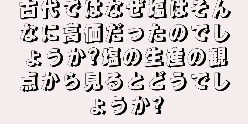 古代ではなぜ塩はそんなに高価だったのでしょうか?塩の生産の観点から見るとどうでしょうか?