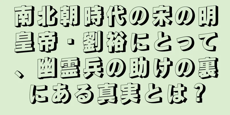 南北朝時代の宋の明皇帝・劉裕にとって、幽霊兵の助けの裏にある真実とは？