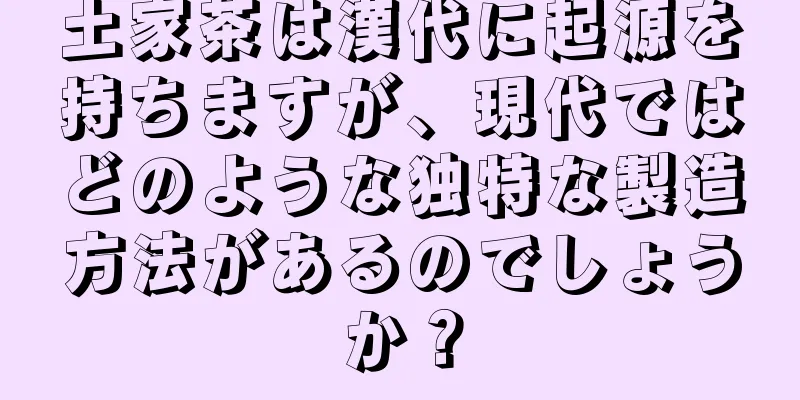土家茶は漢代に起源を持ちますが、現代ではどのような独特な製造方法があるのでしょうか？