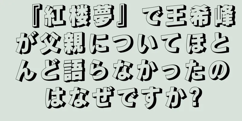 『紅楼夢』で王希峰が父親についてほとんど語らなかったのはなぜですか?