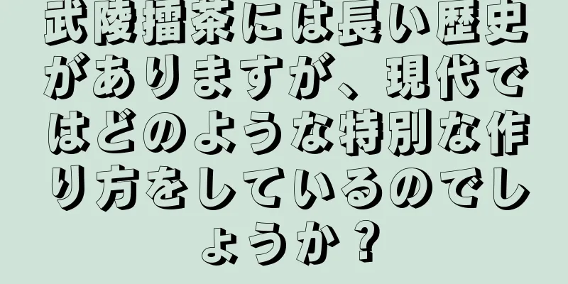 武陵擂茶には長い歴史がありますが、現代ではどのような特別な作り方をしているのでしょうか？