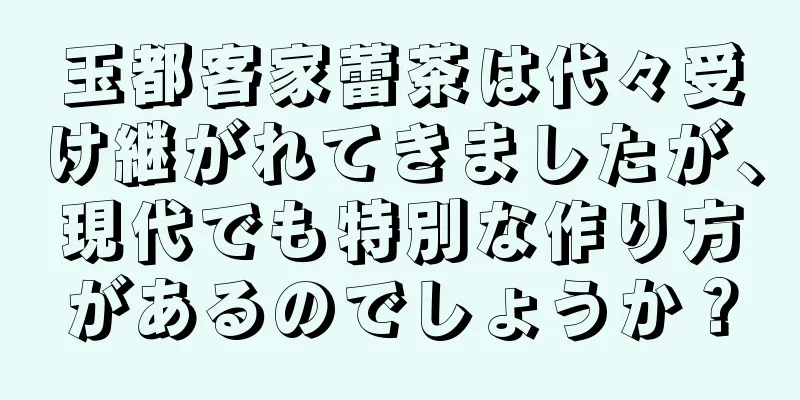 玉都客家蕾茶は代々受け継がれてきましたが、現代でも特別な作り方があるのでしょうか？