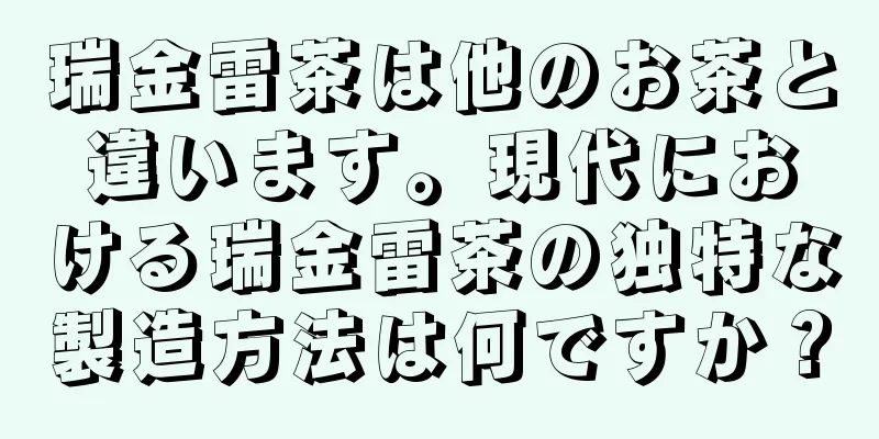 瑞金雷茶は他のお茶と違います。現代における瑞金雷茶の独特な製造方法は何ですか？
