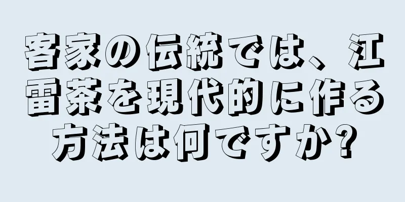 客家の伝統では、江雷茶を現代的に作る方法は何ですか?